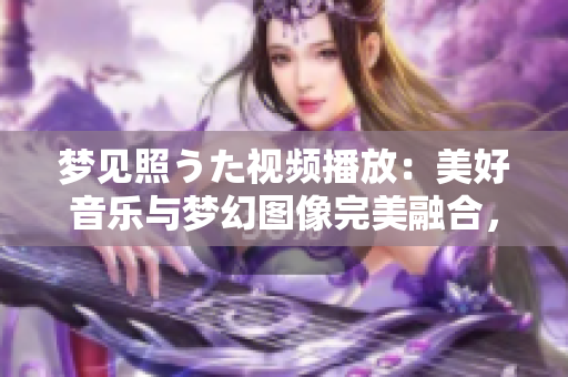 梦见照うた视频播放：美好音乐与梦幻图像完美融合，带您进入奇妙世界