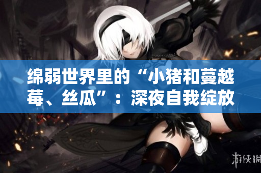 绵弱世界里的“小猪和蔓越莓、丝瓜”：深夜自我绽放的歌声