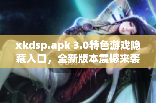 xkdsp.apk 3.0特色游戏隐藏入口，全新版本震撼来袭