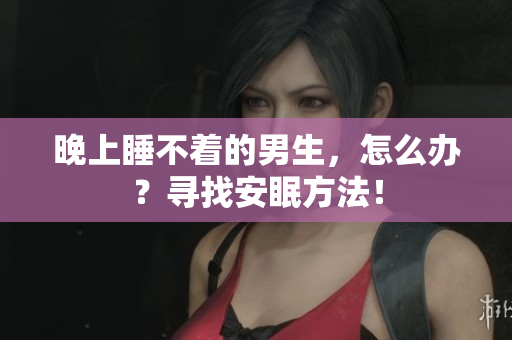 晚上睡不着的男生，怎么办？寻找安眠方法！