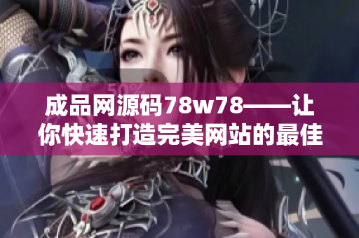 成品网源码78w78——让你快速打造完美网站的最佳选择