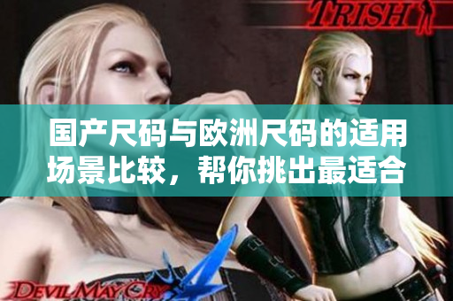 国产尺码与欧洲尺码的适用场景比较，帮你挑出最适合的尺码选择
