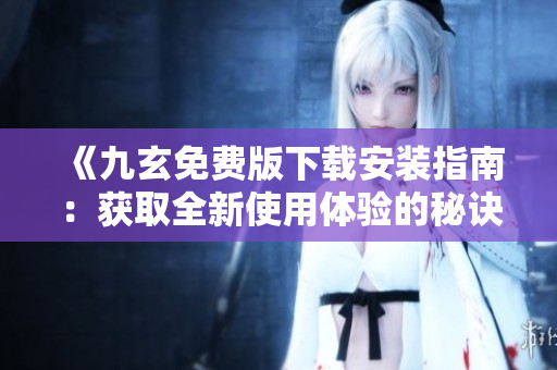 《九玄免费版下载安装指南：获取全新使用体验的秘诀大揭秘》