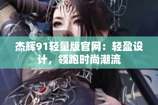 杰辉91轻量版官网：轻盈设计，领跑时尚潮流