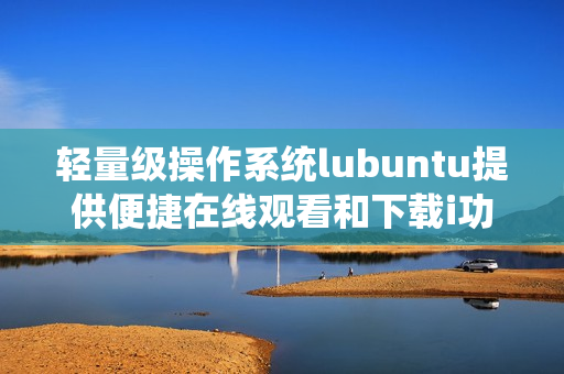 轻量级操作系统lubuntu提供便捷在线观看和下载i功能
