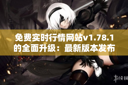 免费实时行情网站v1.78.1的全面升级：最新版本发布，一键获取最新行情信息