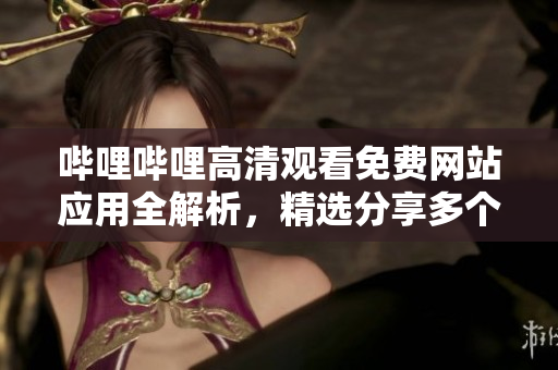 哔哩哔哩高清观看免费网站应用全解析，精选分享多个哔哩哔哩高清观看免费网站推荐