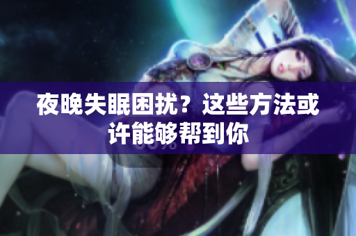 夜晚失眠困扰？这些方法或许能够帮到你