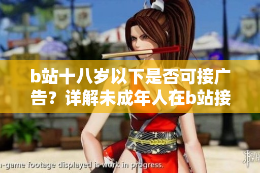 b站十八岁以下是否可接广告？详解未成年人在b站接广告的限制及相关规定