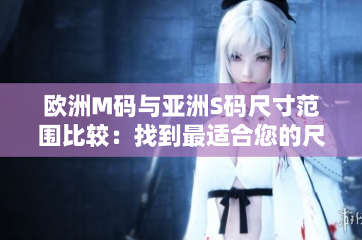 欧洲M码与亚洲S码尺寸范围比较：找到最适合您的尺码