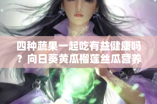 四种蔬果一起吃有益健康吗？向日葵黄瓜榴莲丝瓜营养搭配示范