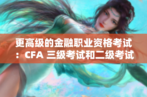 更高级的金融职业资格考试：CFA 三级考试和二级考试对比