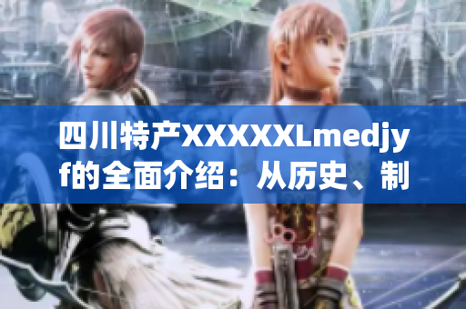 四川特产XXXXXLmedjyf的全面介绍：从历史、制作工艺到风味品鉴