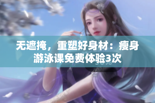 无遮掩，重塑好身材：瘦身游泳课免费体验3次