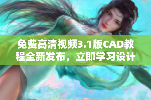免费高清视频3.1版CAD教程全新发布，立即学习设计技巧