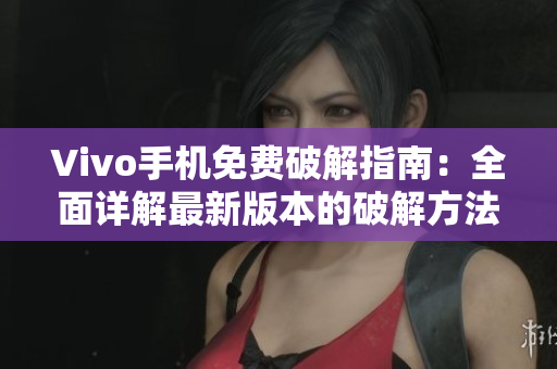 Vivo手机免费破解指南：全面详解最新版本的破解方法