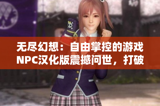 无尽幻想：自由掌控的游戏NPC汉化版震撼问世，打破束缚的绚丽世界