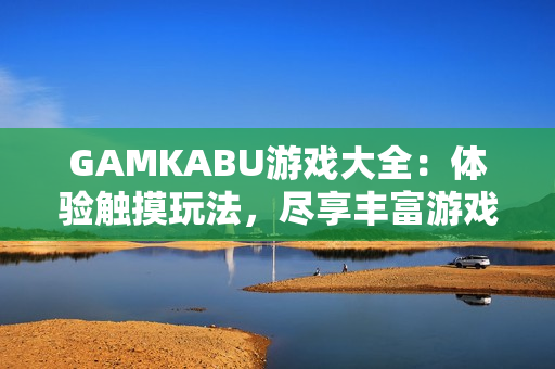 GAMKABU游戏大全：体验触摸玩法，尽享丰富游戏乐趣