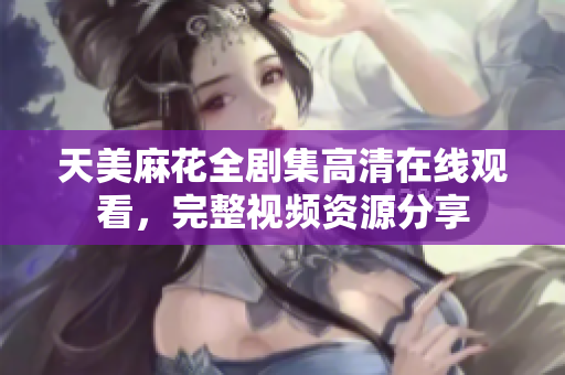 天美麻花全剧集高清在线观看，完整视频资源分享