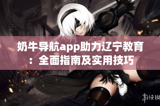 奶牛导航app助力辽宁教育：全面指南及实用技巧