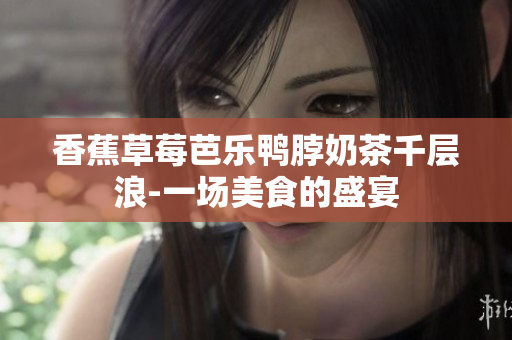 香蕉草莓芭乐鸭脖奶茶千层浪-一场美食的盛宴