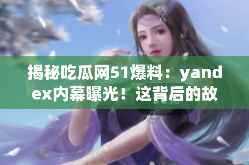 揭秘吃瓜网51爆料：yandex内幕曝光！这背后的故事值得探究