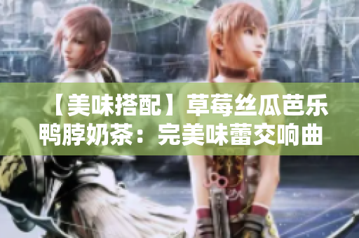 【美味搭配】草莓丝瓜芭乐鸭脖奶茶：完美味蕾交响曲