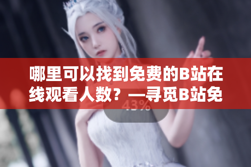 哪里可以找到免费的B站在线观看人数？—寻觅B站免费在线观看人数的方法