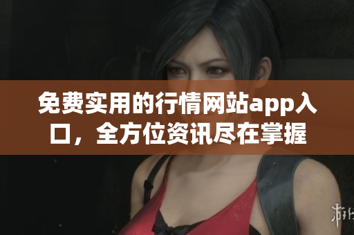 免费实用的行情网站app入口，全方位资讯尽在掌握