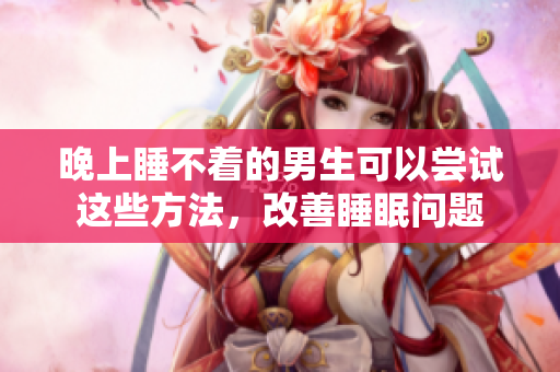晚上睡不着的男生可以尝试这些方法，改善睡眠问题