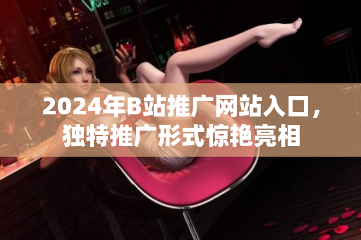2024年B站推广网站入口，独特推广形式惊艳亮相