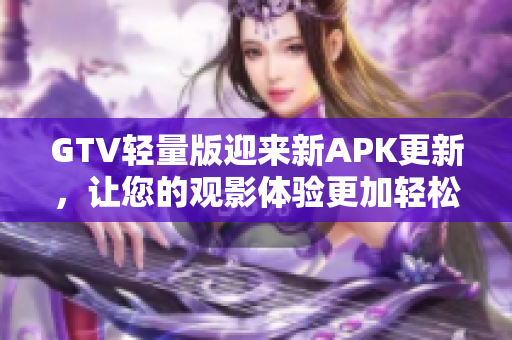 GTV轻量版迎来新APK更新，让您的观影体验更加轻松流畅
