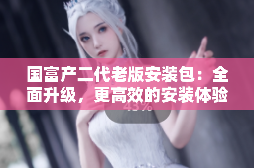 国富产二代老版安装包：全面升级，更高效的安装体验