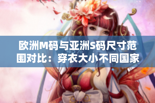欧洲M码与亚洲S码尺寸范围对比：穿衣大小不同国家需求不一样