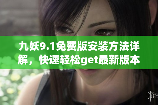 九妖9.1免费版安装方法详解，快速轻松get最新版本！