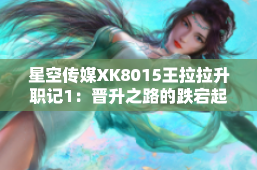 星空传媒XK8015王拉拉升职记1：晋升之路的跌宕起伏