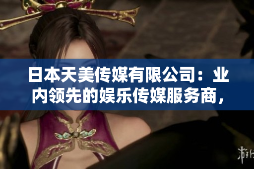 日本天美传媒有限公司：业内领先的娱乐传媒服务商，业绩斐然展望可期