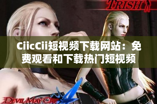 CiicCii短视频下载网站：免费观看和下载热门短视频