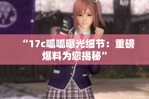 “17c呱呱曝光细节：重磅爆料为您揭秘”