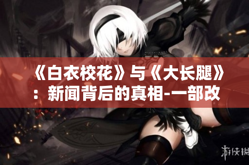 《白衣校花》与《大长腿》：新闻背后的真相-一部改变社会的动人故事