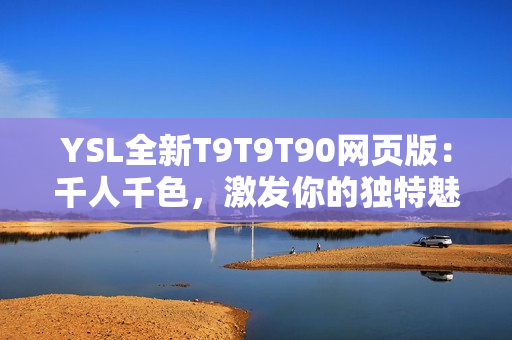YSL全新T9T9T90网页版：千人千色，激发你的独特魅力