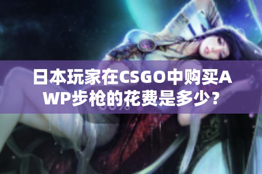 日本玩家在CSGO中购买AWP步枪的花费是多少？