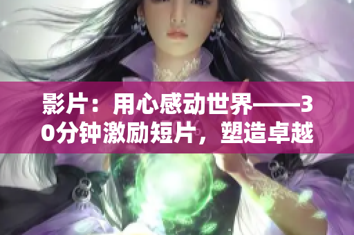 影片：用心感动世界——30分钟激励短片，塑造卓越自我