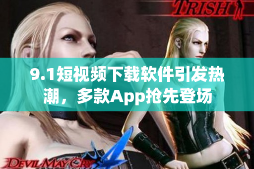 9.1短视频下载软件引发热潮，多款App抢先登场
