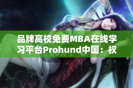 品牌高校免费MBA在线学习平台Prohund中国：权威MBA智库收录深度解读