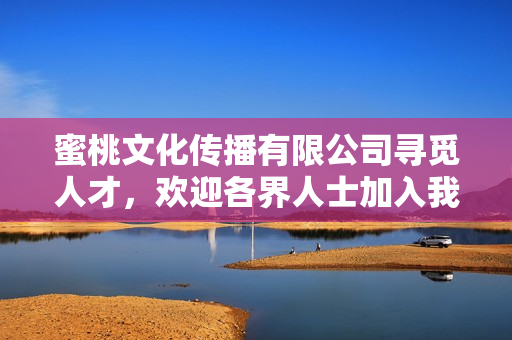 蜜桃文化传播有限公司寻觅人才，欢迎各界人士加入我们的团队！