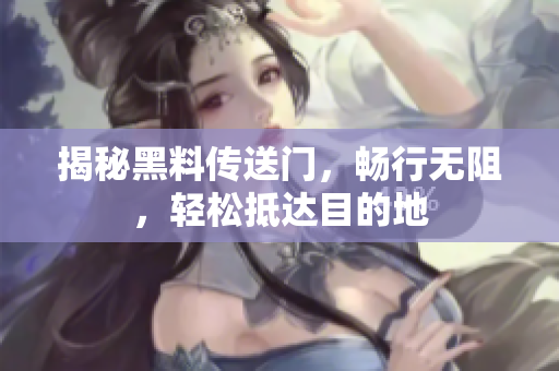 揭秘黑料传送门，畅行无阻，轻松抵达目的地