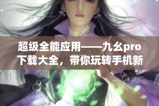 超级全能应用——九幺pro下载大全，带你玩转手机新世界