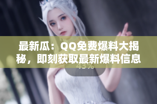 最新瓜：QQ免费爆料大揭秘，即刻获取最新爆料信息