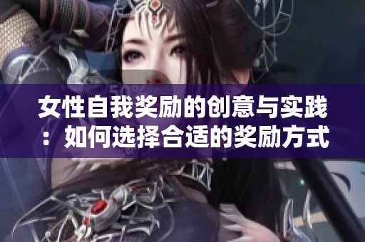 女性自我奖励的创意与实践：如何选择合适的奖励方式